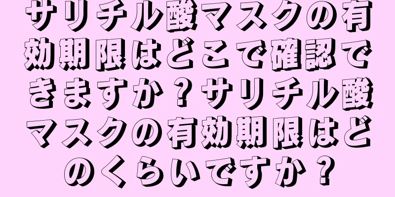 サリチル酸マスクの有効期限はどこで確認できますか？サリチル酸マスクの有効期限はどのくらいですか？