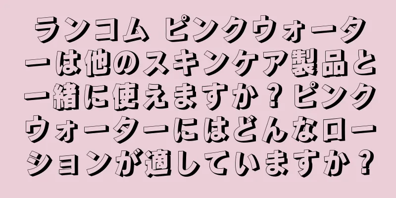ランコム ピンクウォーターは他のスキンケア製品と一緒に使えますか？ピンクウォーターにはどんなローションが適していますか？