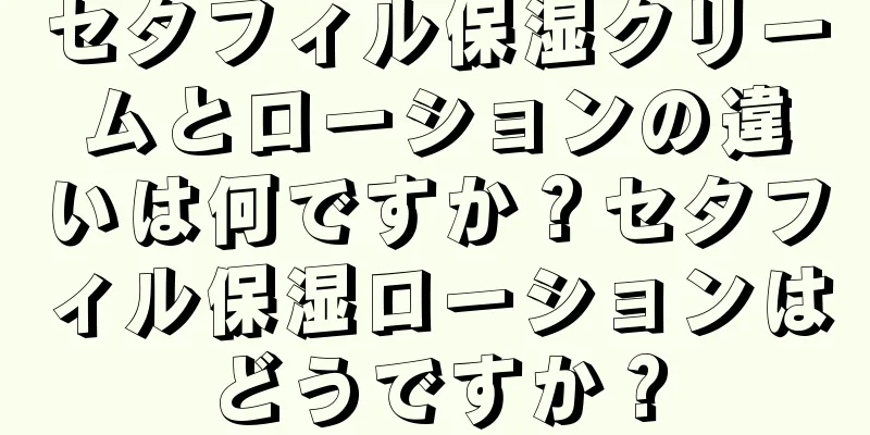 セタフィル保湿クリームとローションの違いは何ですか？セタフィル保湿ローションはどうですか？