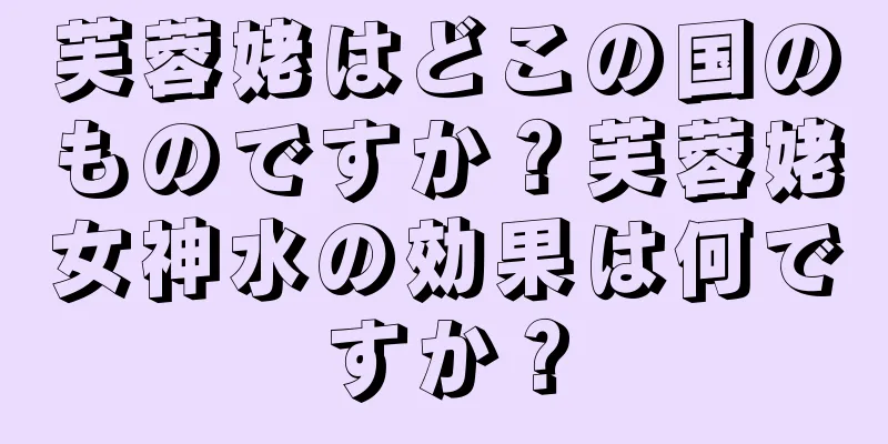 芙蓉姥はどこの国のものですか？芙蓉姥女神水の効果は何ですか？