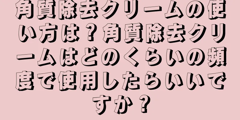角質除去クリームの使い方は？角質除去クリームはどのくらいの頻度で使用したらいいですか？