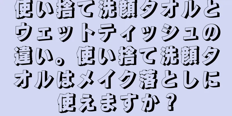 使い捨て洗顔タオルとウェットティッシュの違い。使い捨て洗顔タオルはメイク落としに使えますか？