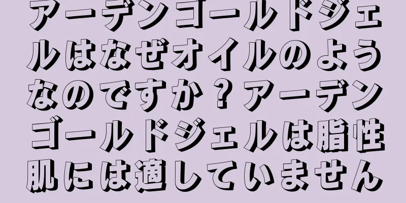 アーデンゴールドジェルはなぜオイルのようなのですか？アーデンゴールドジェルは脂性肌には適していません