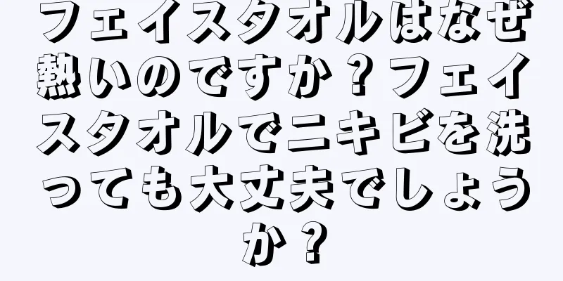 フェイスタオルはなぜ熱いのですか？フェイスタオルでニキビを洗っても大丈夫でしょうか？