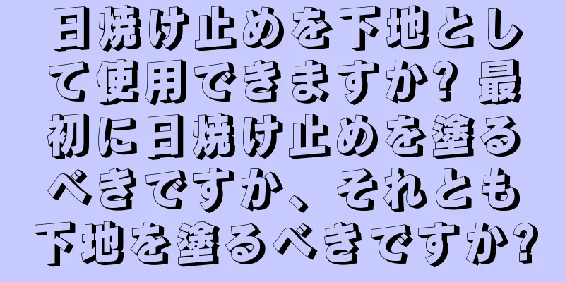 日焼け止めを下地として使用できますか? 最初に日焼け止めを塗るべきですか、それとも下地を塗るべきですか?