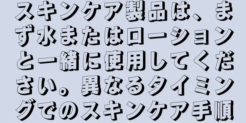 スキンケア製品は、まず水またはローションと一緒に使用してください。異なるタイミングでのスキンケア手順