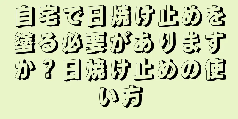 自宅で日焼け止めを塗る必要がありますか？日焼け止めの使い方
