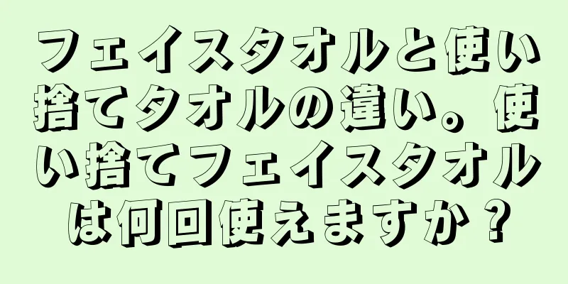 フェイスタオルと使い捨てタオルの違い。使い捨てフェイスタオルは何回使えますか？