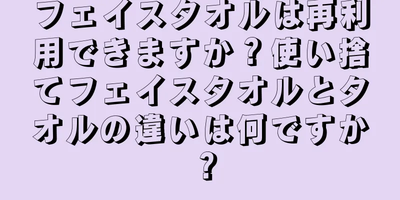 フェイスタオルは再利用できますか？使い捨てフェイスタオルとタオルの違いは何ですか？