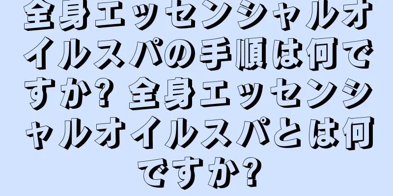 全身エッセンシャルオイルスパの手順は何ですか? 全身エッセンシャルオイルスパとは何ですか?