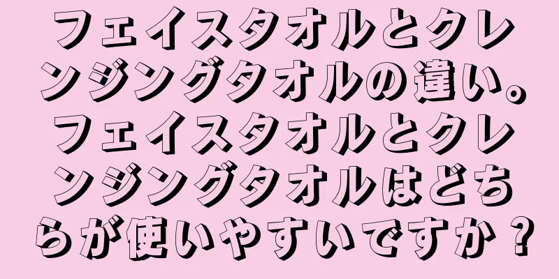フェイスタオルとクレンジングタオルの違い。フェイスタオルとクレンジングタオルはどちらが使いやすいですか？