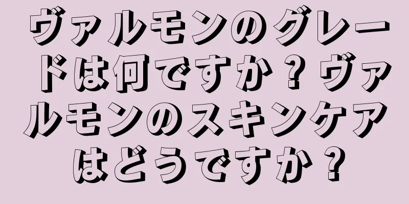 ヴァルモンのグレードは何ですか？ヴァルモンのスキンケアはどうですか？