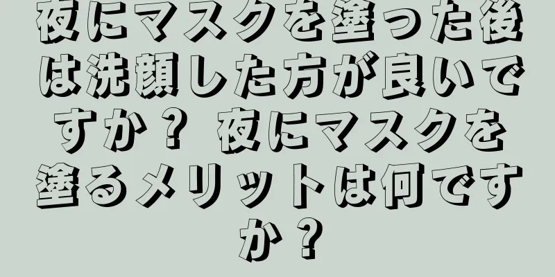 夜にマスクを塗った後は洗顔した方が良いですか？ 夜にマスクを塗るメリットは何ですか？