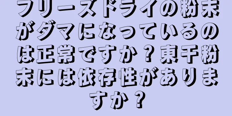 フリーズドライの粉末がダマになっているのは正常ですか？東干粉末には依存性がありますか？