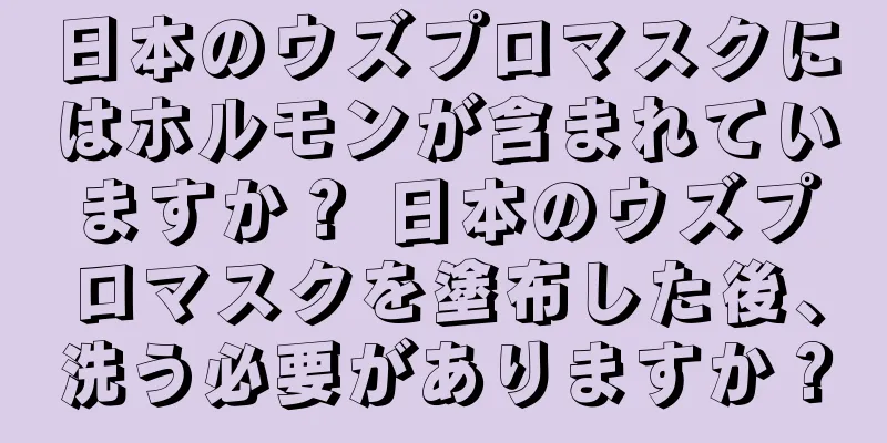 日本のウズプロマスクにはホルモンが含まれていますか？ 日本のウズプロマスクを塗布した後、洗う必要がありますか？