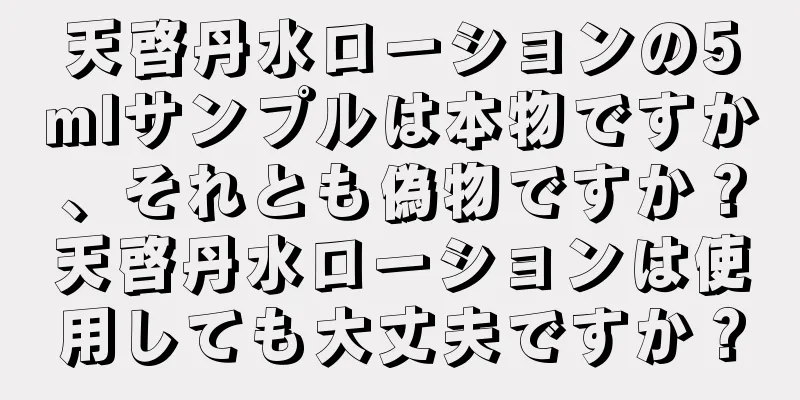 天啓丹水ローションの5mlサンプルは本物ですか、それとも偽物ですか？天啓丹水ローションは使用しても大丈夫ですか？