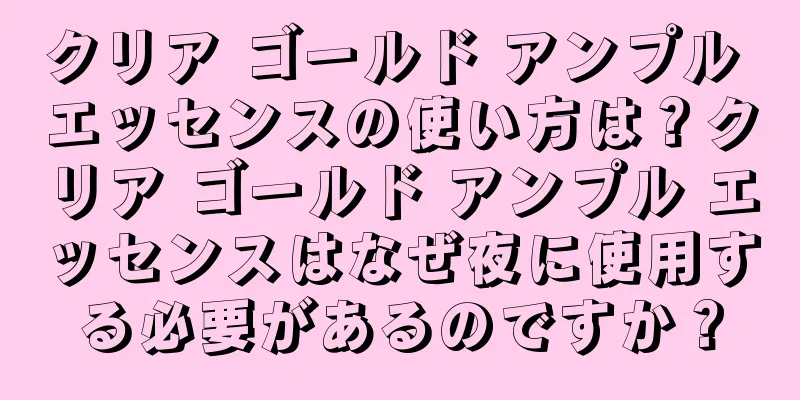 クリア ゴールド アンプル エッセンスの使い方は？クリア ゴールド アンプル エッセンスはなぜ夜に使用する必要があるのですか？
