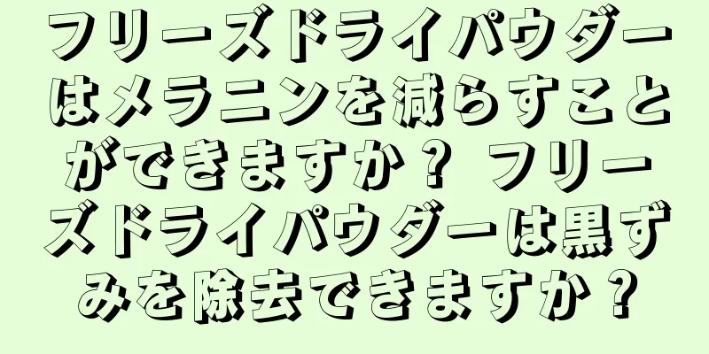フリーズドライパウダーはメラニンを減らすことができますか？ フリーズドライパウダーは黒ずみを除去できますか？