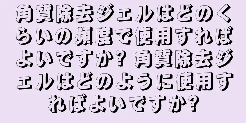 角質除去ジェルはどのくらいの頻度で使用すればよいですか? 角質除去ジェルはどのように使用すればよいですか?