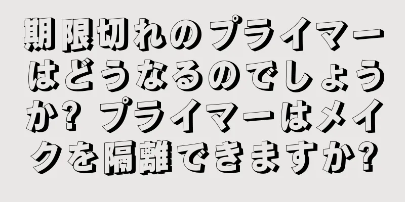 期限切れのプライマーはどうなるのでしょうか? プライマーはメイクを隔離できますか?