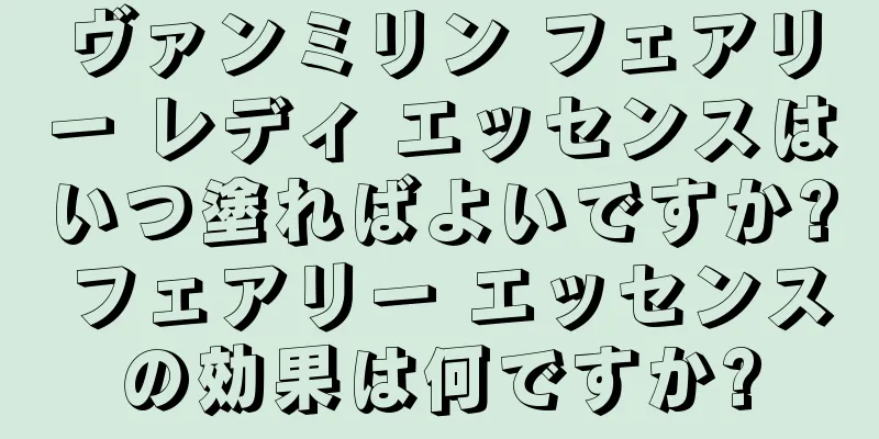 ヴァンミリン フェアリー レディ エッセンスはいつ塗ればよいですか? フェアリー エッセンスの効果は何ですか?