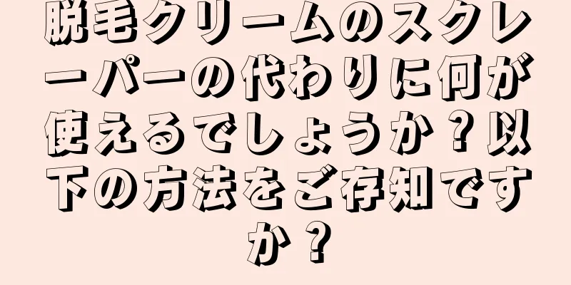 脱毛クリームのスクレーパーの代わりに何が使えるでしょうか？以下の方法をご存知ですか？