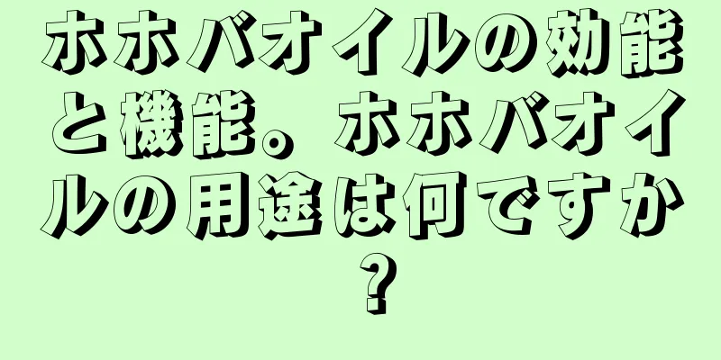 ホホバオイルの効能と機能。ホホバオイルの用途は何ですか？