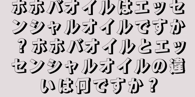 ホホバオイルはエッセンシャルオイルですか？ホホバオイルとエッセンシャルオイルの違いは何ですか？