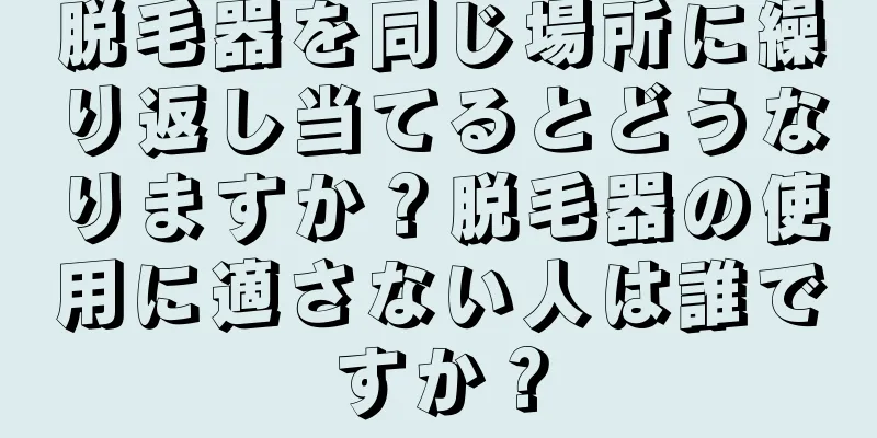 脱毛器を同じ場所に繰り返し当てるとどうなりますか？脱毛器の使用に適さない人は誰ですか？