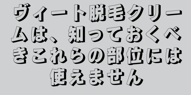 ヴィート脱毛クリームは、知っておくべきこれらの部位には使えません
