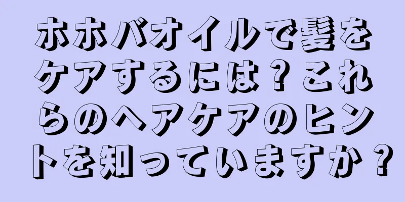 ホホバオイルで髪をケアするには？これらのヘアケアのヒントを知っていますか？