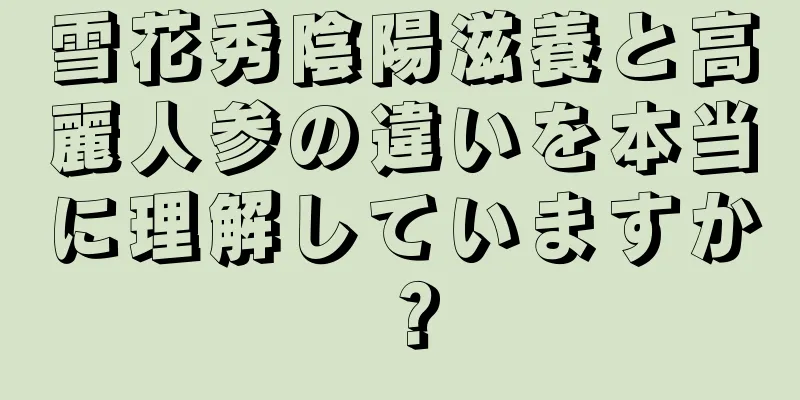雪花秀陰陽滋養と高麗人参の違いを本当に理解していますか？