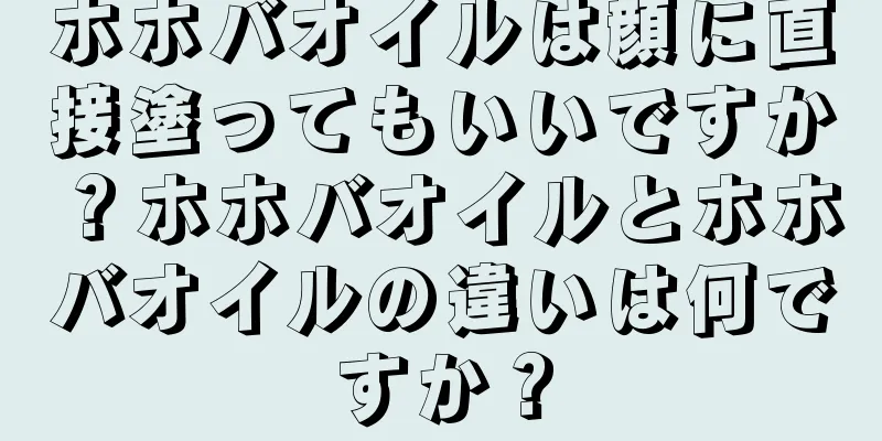 ホホバオイルは顔に直接塗ってもいいですか？ホホバオイルとホホバオイルの違いは何ですか？