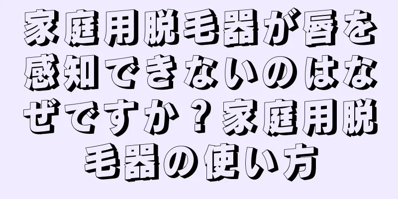 家庭用脱毛器が唇を感知できないのはなぜですか？家庭用脱毛器の使い方
