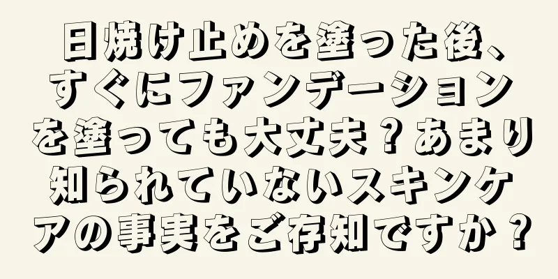 日焼け止めを塗った後、すぐにファンデーションを塗っても大丈夫？あまり知られていないスキンケアの事実をご存知ですか？