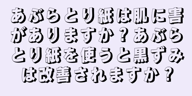 あぶらとり紙は肌に害がありますか？あぶらとり紙を使うと黒ずみは改善されますか？