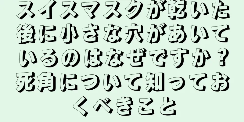 スイスマスクが乾いた後に小さな穴があいているのはなぜですか？死角について知っておくべきこと