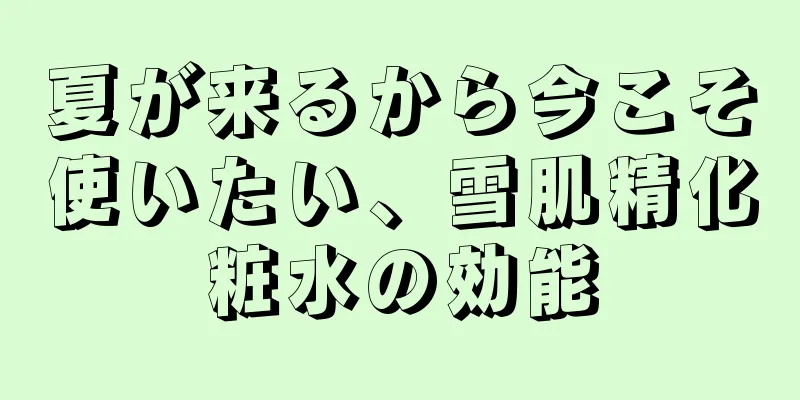 夏が来るから今こそ使いたい、雪肌精化粧水の効能
