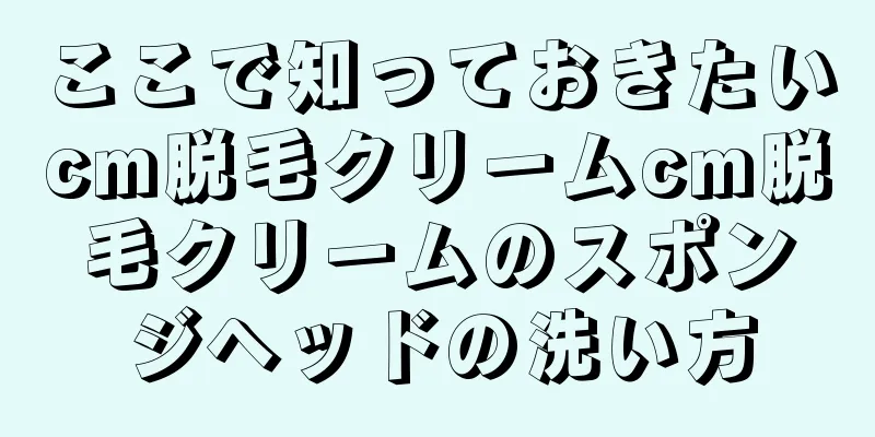 ここで知っておきたいcm脱毛クリームcm脱毛クリームのスポンジヘッドの洗い方