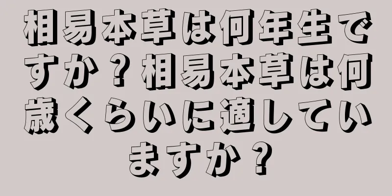 相易本草は何年生ですか？相易本草は何歳くらいに適していますか？