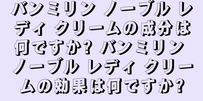 バンミリン ノーブル レディ クリームの成分は何ですか? バンミリン ノーブル レディ クリームの効果は何ですか?