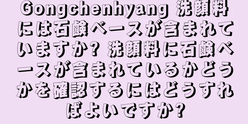 Gongchenhyang 洗顔料には石鹸ベースが含まれていますか? 洗顔料に石鹸ベースが含まれているかどうかを確認するにはどうすればよいですか?