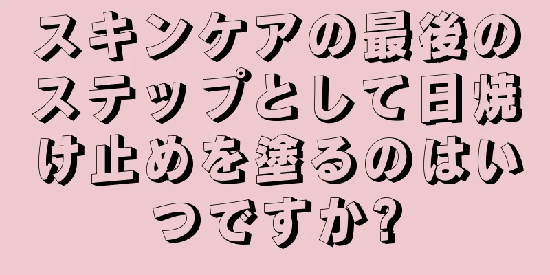 スキンケアの最後のステップとして日焼け止めを塗るのはいつですか?