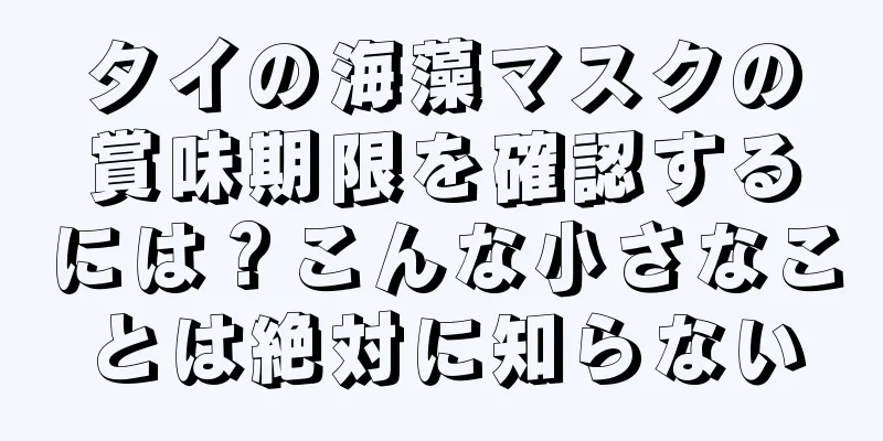 タイの海藻マスクの賞味期限を確認するには？こんな小さなことは絶対に知らない