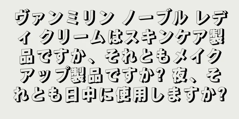 ヴァンミリン ノーブル レディ クリームはスキンケア製品ですか、それともメイクアップ製品ですか? 夜、それとも日中に使用しますか?