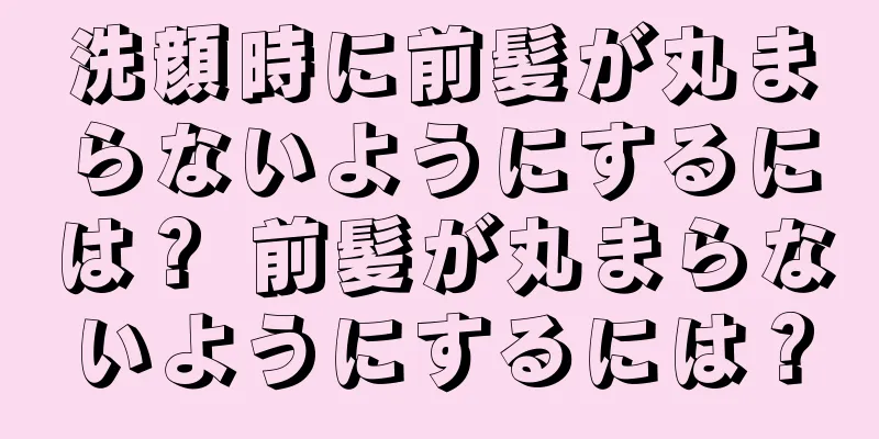 洗顔時に前髪が丸まらないようにするには？ 前髪が丸まらないようにするには？