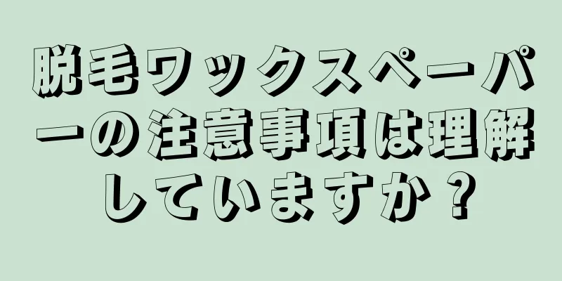 脱毛ワックスペーパーの注意事項は理解していますか？
