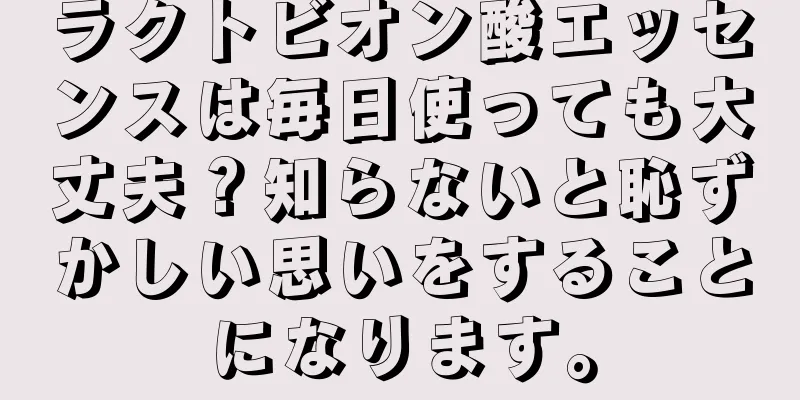 ラクトビオン酸エッセンスは毎日使っても大丈夫？知らないと恥ずかしい思いをすることになります。