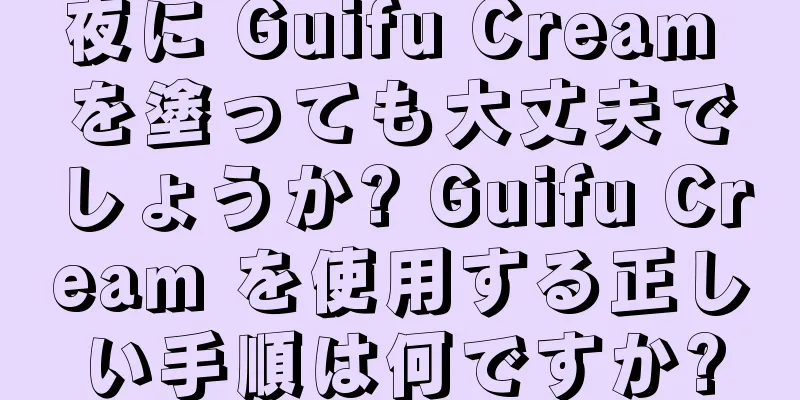 夜に Guifu Cream を塗っても大丈夫でしょうか? Guifu Cream を使用する正しい手順は何ですか?