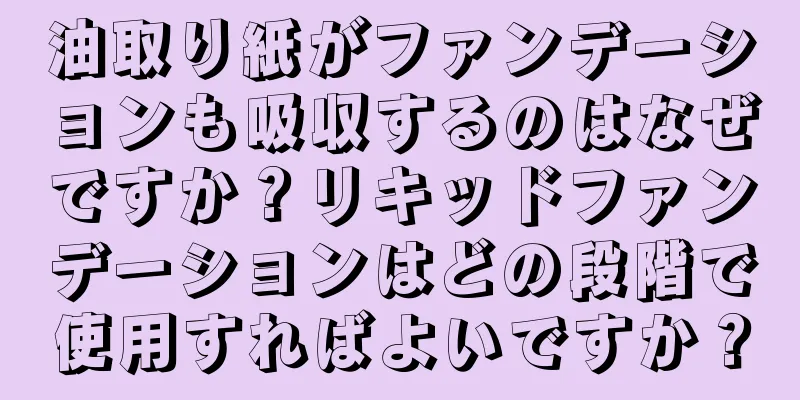 油取り紙がファンデーションも吸収するのはなぜですか？リキッドファンデーションはどの段階で使用すればよいですか？
